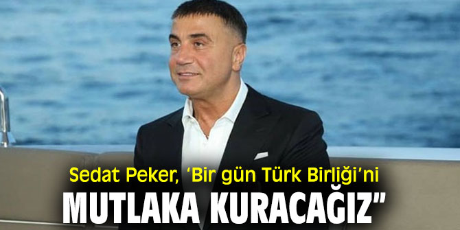 Sedat Peker, ‘Bir gün Türk Birliği’ni mutlaka kuracağız” 