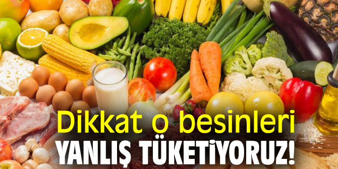 Dikkat o besinleri yanlış tüketiyoruz!