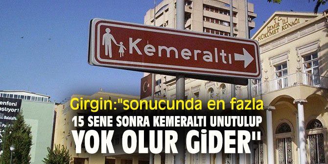Girgin ''Sonucunda en fazla 15 sene sonra Kemeraltı unutulup, yok olur gider''