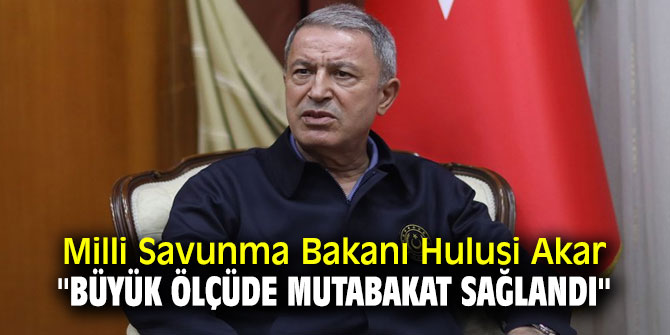 Milli Savunma Bakanı Hulusi Akar '' Büyük ölçüde mutabakat sağlandı''