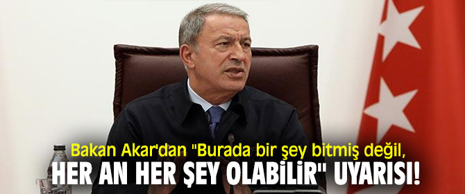 Bakan Akar'dan ''Burada bir şey bitmiş değil, her an her şey olabilir'' uyarısı!