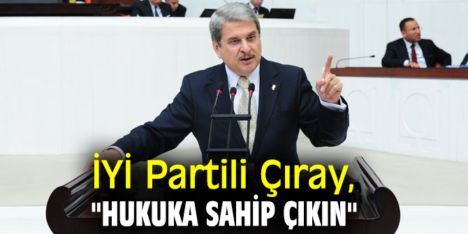 İYİ Partili Çıray, "Hukuka sahip çıkın"