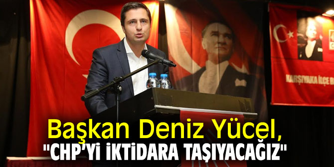 Başkan Yücel, "CHP’yi iktidara taşıyacağız"