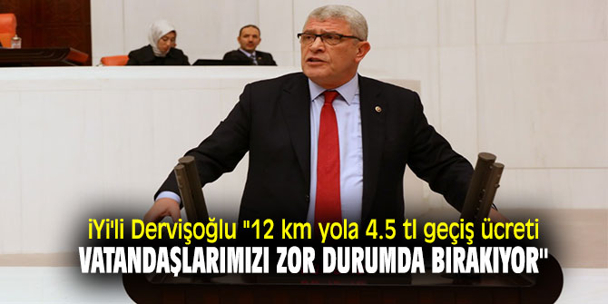 İYİ'li Dervişoğlu ''12 km yola 4.5 tl geçiş ücreti vatandaşlarımızı zor durumda bırakıyor''