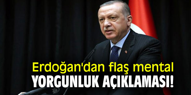 Erdoğan'dan flaş mental yorgunluk açıklaması!