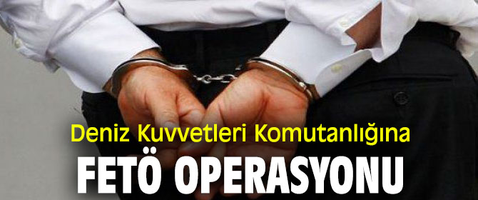 Deniz Kuvvetleri Komutanlığına FETÖ operasyonu