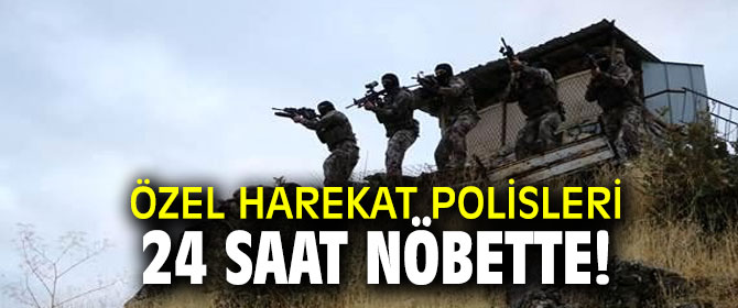 Özel Harekat polisleri 24 saat nöbette!