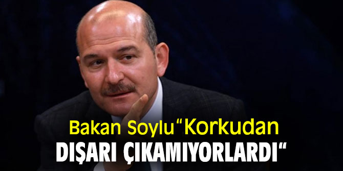 Bakan Soylu ''Korkudan dışarı çıkamıyorlardı''