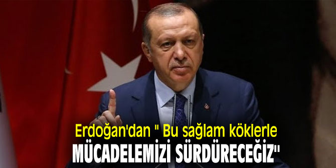Erdoğan'dan '' Bu sağlam köklerle mücadelemizi sürdüreceğiz''