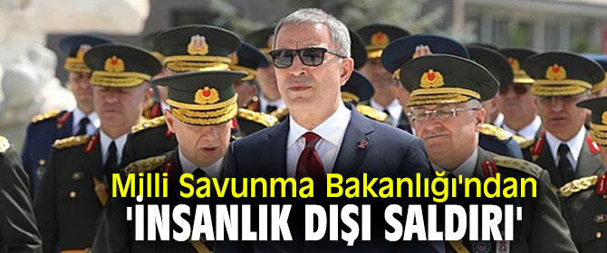 Milli Savunma Bakanlığı'ndan 'İnsanlık dışı saldırı'