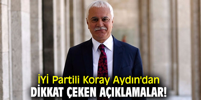 İYİ Partili Koray Aydın'dan dikkat çeken açıklamalar!