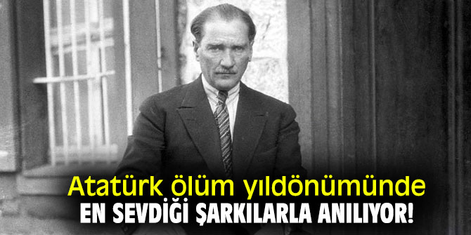 Atatürk ölüm yıldönümünde en sevdiği şarkılarla anılıyor!