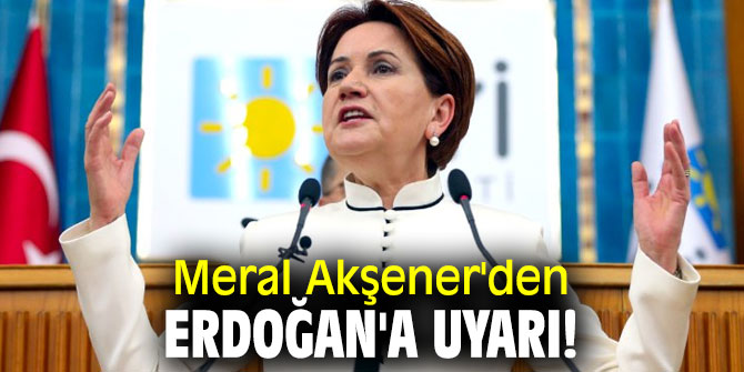 Meral Akşener'den Erdoğan'a uyarı!