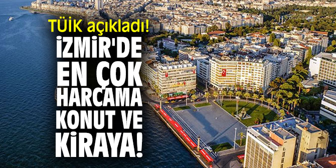 TÜİK açıkladı! İzmir'de en çok harcama konut ve kiraya!