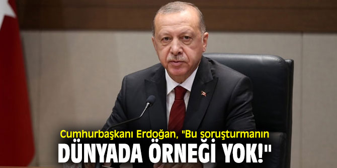 Cumhurbaşkanı Erdoğan, "Bu soruşturmanın dünyada örneği yok!"