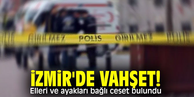 İzmir'de vahşet! Elleri ve ayakları bağlı ceset bulundu