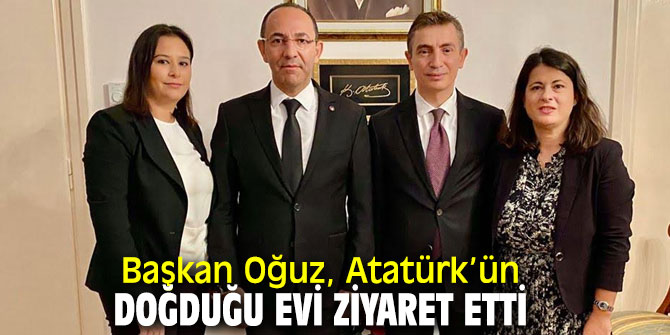 Başkan Oğuz, Atatürk’ün doğduğu evi ziyaret etti