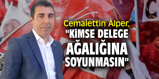 Cemalettin Alper, "Kimse delege ağalığına soyunmasın"