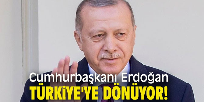 Cumhurbaşkanı Erdoğan dönüyor!