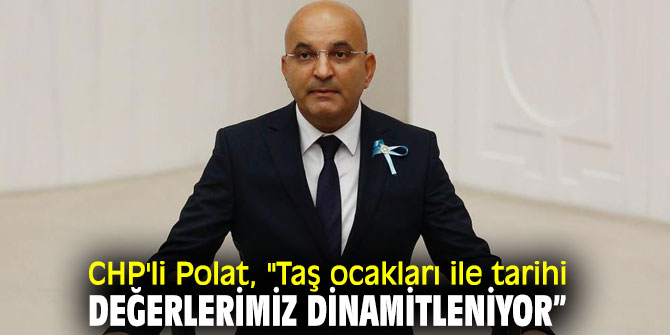 CHP'li Polat, "Taş ocakları ile tarihi değerlerimiz dinamitleniyor” 