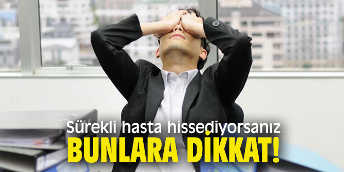 Sürekli hasta hissediyorsanız bunlara dikkat!