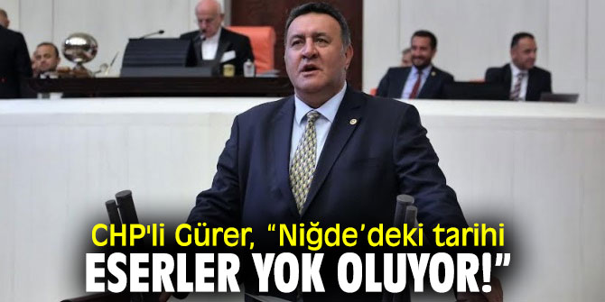 CHP'li Gürer tarihi eserlerin yok olmasına dikkat çekti!