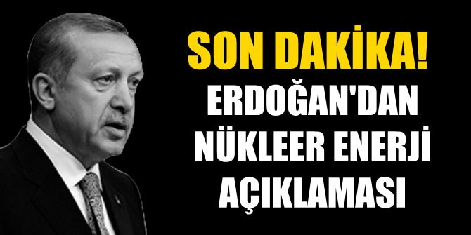 Cumhurbaşkanı Erdoğan, Nükleer enerji açıklaması yaptı