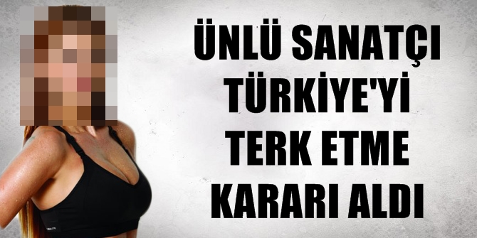 Ünlü sanatçı Türkiye'yi terk etme kararı aldı