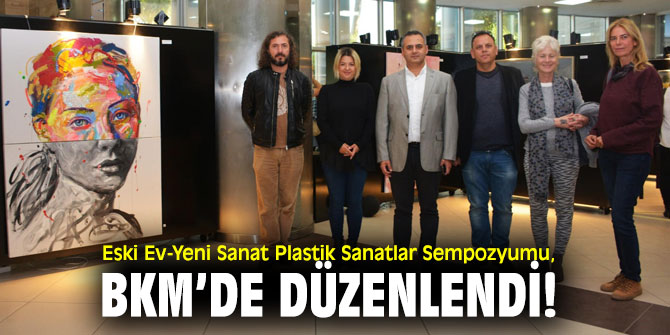 Eski Ev-Yeni Sanat Plastik Sanatlar Sempozyumu, BKM’de düzenlendi!