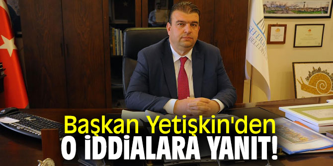 Başkan Yetişkin'den o iddialara yanıt!