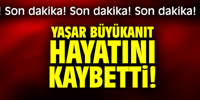 Yaşar Büyükanıt hayatını kaybetti!
