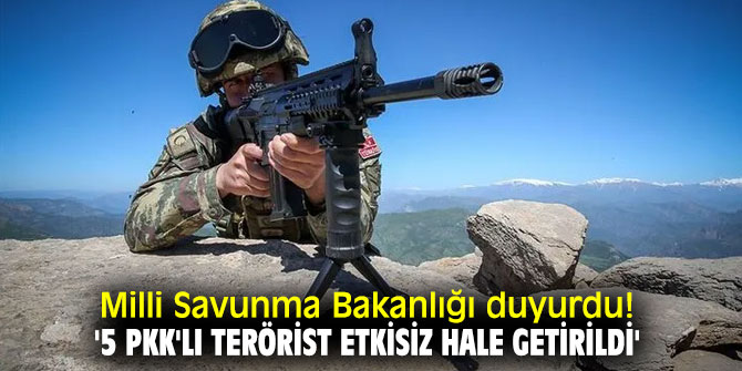 Milli Savunma Bakanlığı duyurdu! '5 PKK'lı terörist etkisiz hale getirildi'