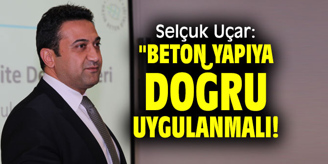 Selçuk Uçar: "Beton yapıya doğru uygulanmalı!