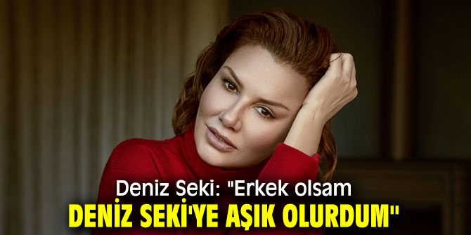 Deniz Seki: "Erkek olsam Deniz Seki'ye aşık olurdum"
