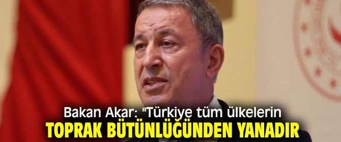 Bakan Akar: "Türkiye tüm ülkelerin toprak bütünlüğünden yanadır"
