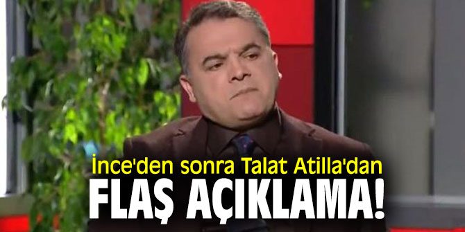 İnce'den sonra Talat Atilla'dan flaş açıklama!