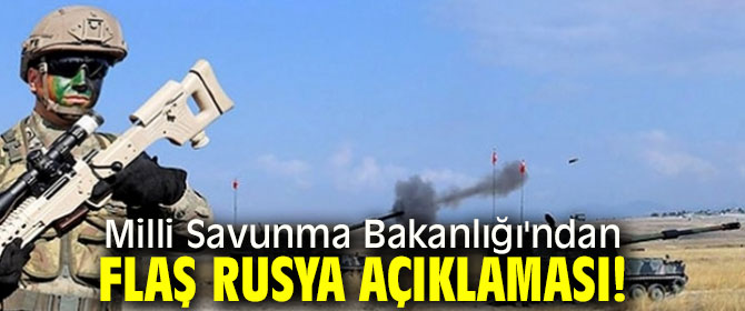 Milli Savunma Bakanlığı'ndan flaş Rusya açıklaması!