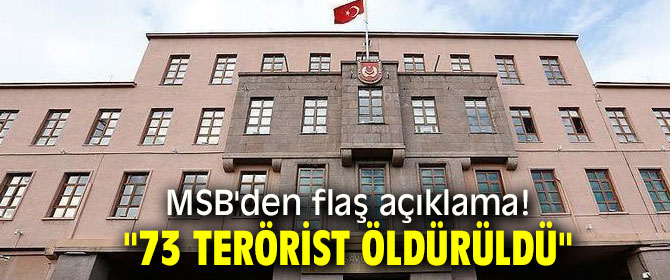 MSB'den flaş açıklama! "73 terörist öldürüldü"