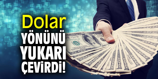 Dolar yönünü yukarı çevirdi!