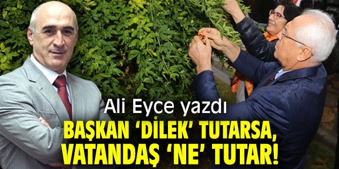 Başkan ‘Dilek’ Tutarsa, Vatandaş ‘Ne’ Tutar!