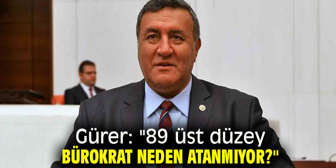 Gürer: "89 üst düzey bürokrat neden atanmıyor?"