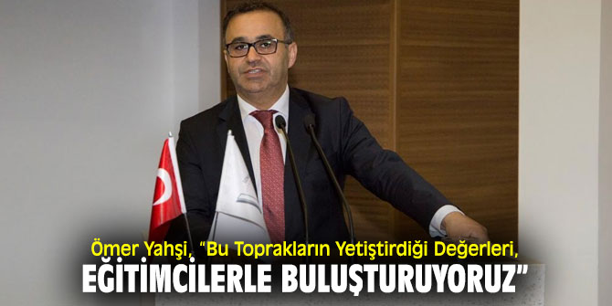 Ömer Yahşi, “Bu Toprakların Yetiştirdiği Değerleri, Eğitimcilerle Buluşturuyoruz”
