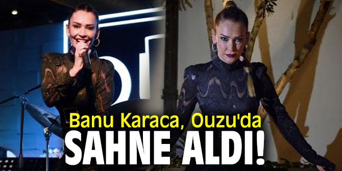 Banu Karaca, Ouzu'da sahne aldı!