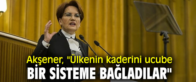 Akşener, "Ülkenin kaderini ucube bir sisteme bağladılar"