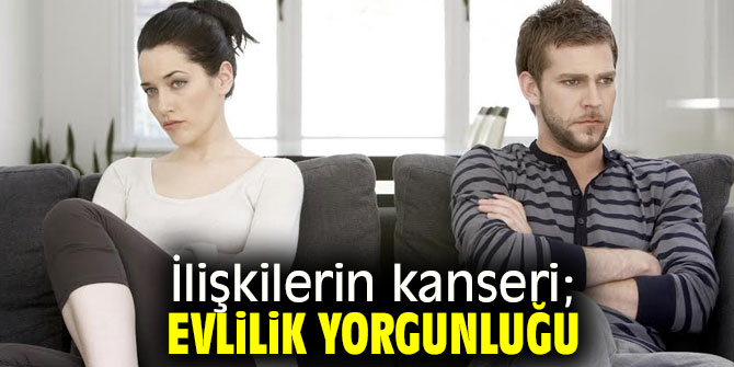 Evlilik yorgunluğu ilişki kanseridir!