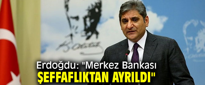 Erdoğdu: "Merkez Bankası şeffaflıktan ayrıldı"