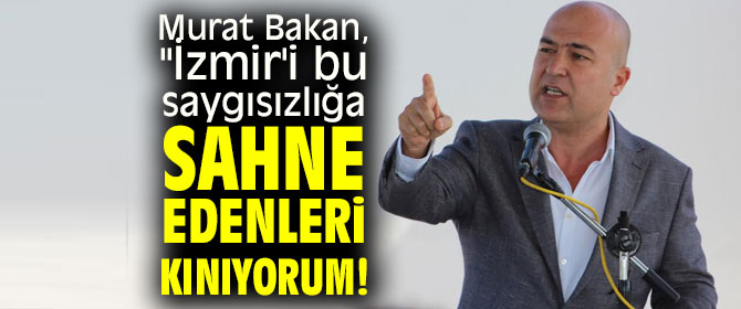 Murat Bakan, "İzmir'i bu saygısızlığa sahne edenleri kınıyorum!