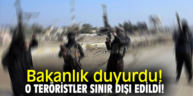Bakanlık duyurdu! O teröristler sınır dışı edildi!