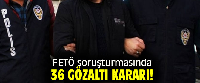 FETÖ soruşturmasında 36 gözaltı kararı!