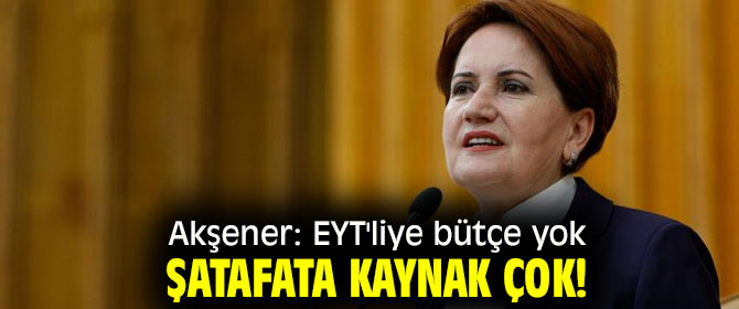 Akşener: EYT'liye bütçe yok, şatafata kaynak çok!